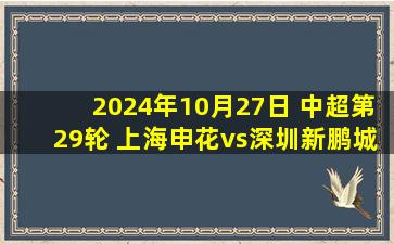 2024年10月27日 中超第29轮 上海申花vs深圳新鹏城 全场录像